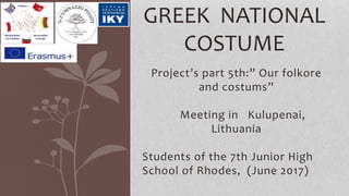 Project’s part 5th:” Our folkore
and costums”
Meeting in Kulupenai,
Lithuania
Students of the 7th Junior High
School of Rhodes, (June 2017)
GREEK NATIONAL
COSTUME
 
