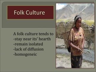 A folk culture tends to
-stay near its’ hearth
-remain isolated
-lack of diffusion
-homogeneic
 