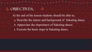 At the end of the lesson students should be able to;
a. Describe the nature and background of Sakuting dance
b. Appreciate the importance of Sakuting dance.
c. Execute the basic steps in Sakuting dance.
 