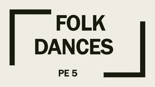 FOLK
DANCES
PE 5
 