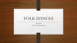 FOLK DANCES
Prepared By:
Ms. Kim Aira B. Buenaventura
 