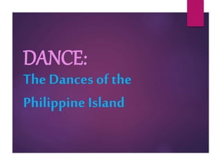 DANCE:
The Dances of the
Philippine Island
 