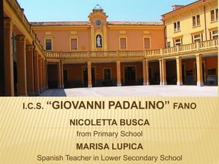 I.C.S. “GIOVANNI      PADALINO” FANO
           NICOLETTA BUSCA
             from Primary School
             MARISA LUPICA
  Spanish Teacher in Lower Secondary School
 