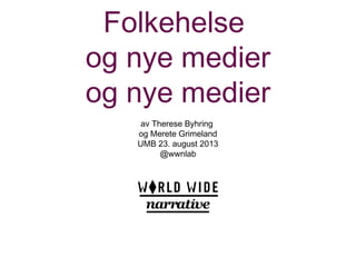 Folkehelse
og nye medier
og nye medier
av Therese Byhring
og Merete Grimeland
UMB 23. august 2013
@wwnlab
 