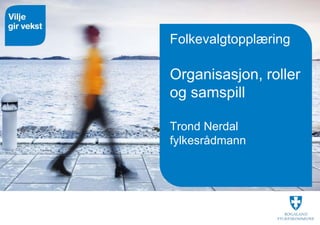 Folkevalgtopplæring
Organisasjon, roller
og samspill
Trond Nerdal
fylkesrådmann
 