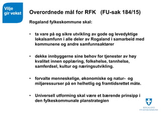 Overordnede mål for RFK (FU-sak 184/15)
Rogaland fylkeskommune skal:
• ta vare på og sikre utvikling av gode og levedyktig...