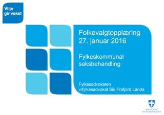 Folkevalgtopplæring
27. januar 2016
Fylkeskommunal
saksbehandling
Fylkesadvokaten
v/fylkesadvokat Siri Frafjord Landa
 