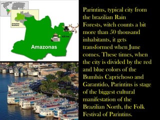 Parintins, typical city from the brazilian Rain Forests, witch counts a bit more than 50 thousand inhabitants, it gets tra...