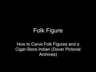Folk Figure

How to Carve Folk Figures and a
Cigar-Store Indian (Dover Pictorial
             Archives)
 