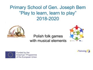 Primary School of Gen. Joseph Bem
”Play to learn, learn to play”
2018-2020
Polish folk games
with musical elements
 