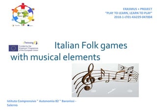 Italian Folk games
with musical elements
ERASMUS + PROJECT
“PLAY TO LEARN, LEARN TO PLAY“
2018-1-LT01-KA229-047004
Istituto Comprensivo " Autonomia 82 " Baronissi -
Salerno
 