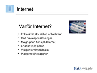 Internet Varför Internet? Fokia är till stor del ett onlinebrand Gott om responslösningar Målgruppen finns på Internet Er affär finns online Viktig informationskälla Plattform för relationer 