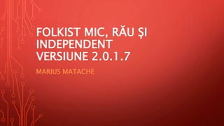 FOLKIST MIC, RĂU ȘI
INDEPENDENT
VERSIUNE 2.0.1.7
MARIUS MATACHE
 