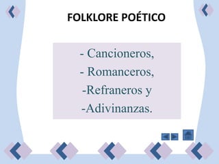 FOLKLORE POÉTICO

  - Cancioneros,
  - Romanceros,
   -Refraneros y
  -Adivinanzas.
 