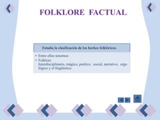 FOLKLORE FACTUAL



    Estudia la clasificación de los hechos folklóricos.

• Entre ellos tenemos:
• Folklore
  Interdisciplinario, mágico, poético, social, narrativo, ergo
  lógico y el lingüístico.
 