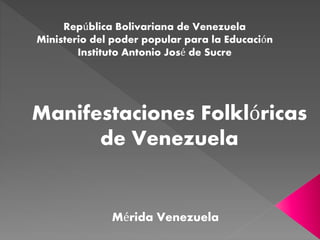 Manifestaciones Folklóricas
de Venezuela
República Bolivariana de Venezuela
Ministerio del poder popular para la Educación
Instituto Antonio José de Sucre
Mérida Venezuela
 
