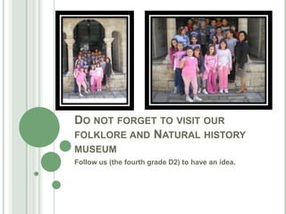 Do not forget to visit our folklore and Natural history museum Follow us (the fourth grade D2) to have an idea. 