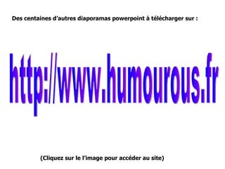Des centaines d’autres diaporamas powerpoint à télécharger sur : http://www.humourous.fr (Cliquez sur le l’image pour accéder au site) 