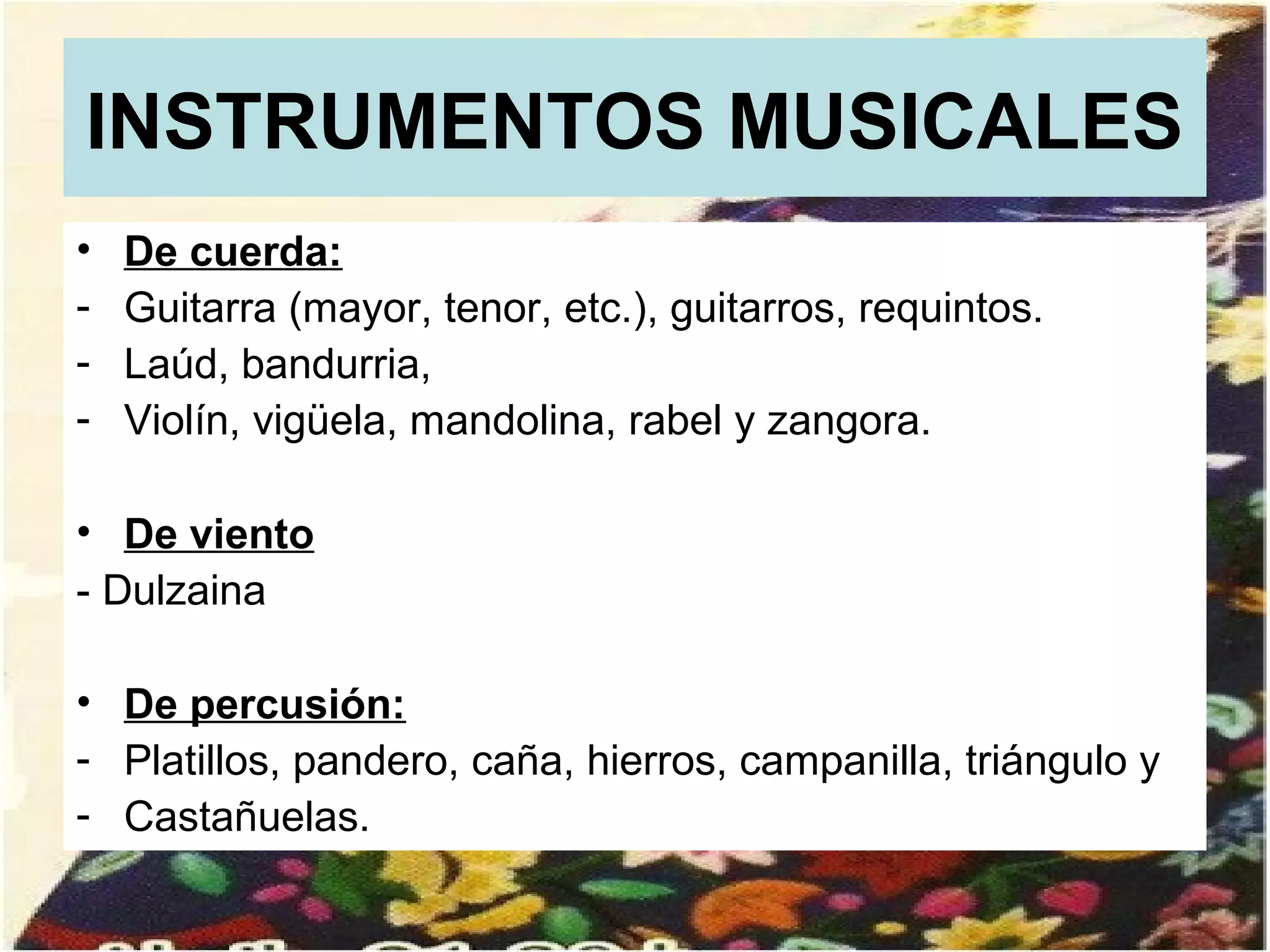 INSTRUMENTOS MUSICALES
•   De cuerda:
-   Guitarra (mayor, tenor, etc.), guitarros, requintos.
-   Laúd, bandurria,
-   Violín, vigüela, mandolina, rabel y zangora.

• De viento
- Dulzaina

• De percusión:
- Platillos, pandero, caña, hierros, campanilla, triángulo y
- Castañuelas.
 