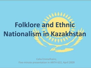 Folklore and Ethnic
Nationalism in Kazakhstan


                   Celia Emmelhainz,
    Five-minute presentation in ANTH 622, April 2009
 