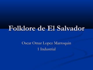 Folklore de El Salvador
    Oscar Omar Lopez Marroquin
            1 Industrial
 