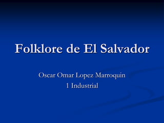 Folklore de El Salvador
    Oscar Omar Lopez Marroquin
            1 Industrial
 