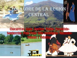 Folklore de la Región
Central
Chacareras- Gato- Zambas- Palito- Escondido-
Sombrerito- Pala Pala- Jota cordobesa- Malambo-
Vidalas y Vidalitas.
 