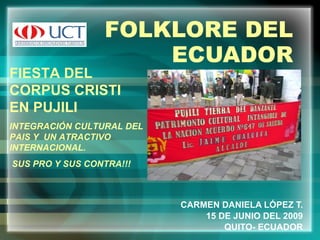 FOLKLORE DEL ECUADOR CARMEN DANIELA LÓPEZ T. 15 DE JUNIO DEL 2009 QUITO- ECUADOR FIESTA DEL CORPUS CRISTI EN PUJILI   INTEGRACIÓN CULTURAL DEL PAIS Y  UN ATRACTIVO INTERNACIONAL. SUS PRO Y SUS CONTRA!!! 