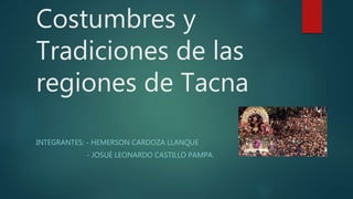 Costumbres y
Tradiciones de las
regiones de Tacna
INTEGRANTES: - HEMERSON CARDOZA LLANQUE
- JOSUÉ LEONARDO CASTILLO PAMPA
 