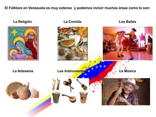El Folklore en Venezuela es muy extenso y podemos incluir muchas áreas como lo son:
La MúsicaLos InstrumentosLa Artesanía
La Religión Los BailesLa Comida
 