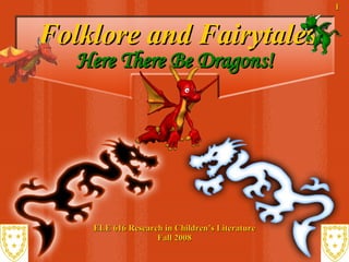 Folklore and Fairytales ELE 616 Research in Children’s Literature Fall 2008 Here There Be Dragons! 