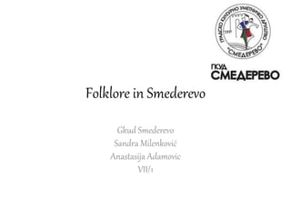 Folklore in Smederevo
Gkud Smederevo
Sandra Milenković
Anastasija Adamovic
VII/1
 