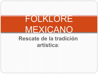Rescate de la tradición
artística:
FOLKLORE
MEXICANO
 