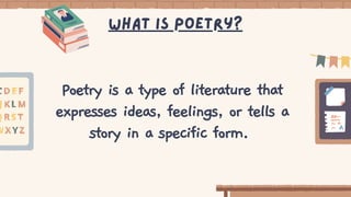 Poetry is a type of literature that
expresses ideas, feelings, or tells a
story in a specific form.
What is poetry?
 