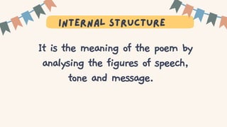 T
Internal structure
It is the meaning of the poem by
analysing the figures of speech,
tone and message.
 