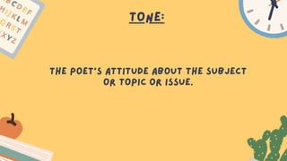 Tone:
The poet’s attitude about the subject
or topic or issue.
 