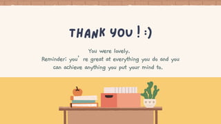 You were lovely.
Reminder: you’re great at everything you do and you
can achieve anything you put your mind to.
Thank you ! :)
 