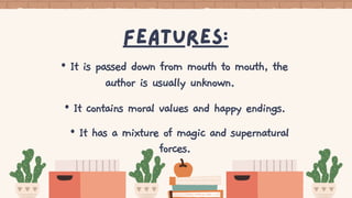 features:
• It is passed down from mouth to mouth, the
author is usually unknown.
• It contains moral values and happy endings.
• It has a mixture of magic and supernatural
forces.
 
