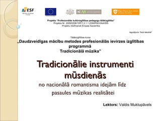 Tradicionālie instrumenti mūsdienās no nacionālā romantisma idejām līdz  pasaules mūzikas realitātei Projekts “Profesionālās kultūrizglītības pedagogu tālākizglītība” Projekta Nr. 2009/0208/1DP/1.2.1.1.2/09/IPIA/VIAA/005 Projektu līdzfinansē Eiropas Savienība Ieguldījums Tavā nākotnē !   Tālākizglītības kurss „ Daudzveidīgas mācību metodes profesionālās ievirzes izglītības programmā  Tradicionālā mūzika” Lektors:  Valdis Muktupāvels 