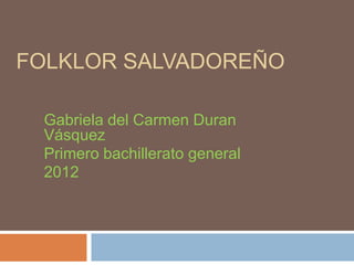 FOLKLOR SALVADOREÑO

 Gabriela del Carmen Duran
 Vásquez
 Primero bachillerato general
 2012
 