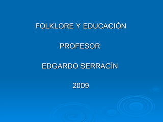 FOLKLORE Y EDUCACIÓN PROFESOR  EDGARDO SERRACÍN  2009 