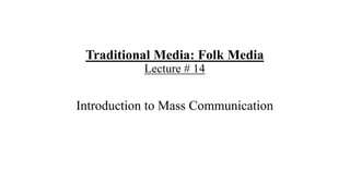 Traditional Media: Folk Media
Lecture # 14
Introduction to Mass Communication
 