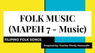 FOLK MUSIC
(MAPEH 7 - Music)
FILIPINO FOLK SONGS
Prepared by: Teacher Phreiy Hamoralin
 