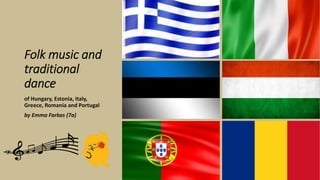 Folk music and
traditional
dance
of Hungary, Estonia, Italy,
Greece, Romania and Portugal
by Emma Farkas (7a)
 