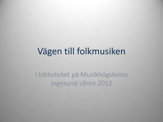 Vägen till folkmusiken

i biblioteket på Musikhögskolan
       Ingesund våren 2012
 