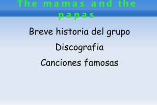 Th e m a m a s a n d th e
        papas
  Breve historia del grupo
        Discografia
    Canciones famosas
 