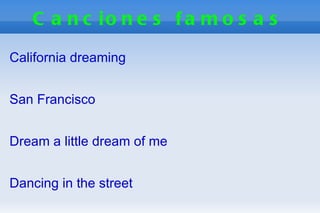 C a n c io n e s f a m o s a s

California dreaming


San Francisco


Dream a little dream of me


Dancing in the street
 