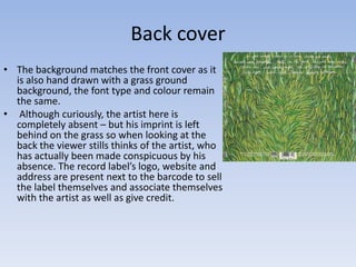 Back cover
• The background matches the front cover as it
  is also hand drawn with a grass ground
  background, the font ...