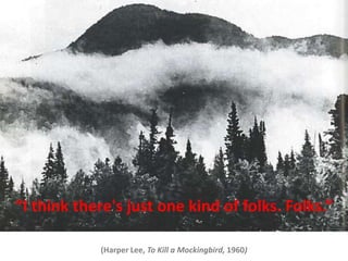 “I think there's just one kind of folks. Folks.”
(Harper Lee, To Kill a Mockingbird, 1960)
 