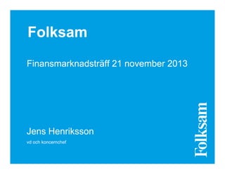 Folksam
Finansmarknadsträff 21 november 2013

Jens Henriksson
vd och koncernchef

 